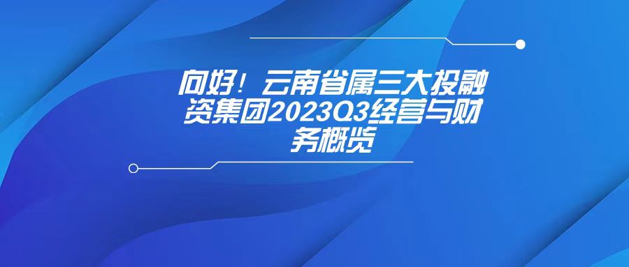 天樞觀察：向好！云南省屬三大投融資集團2023Q3經營與財務概覽